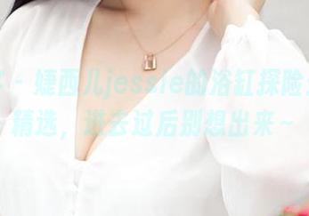 青豆客 – 婕西儿jessie的浴缸探险：图库精选，进去过后别想出来～